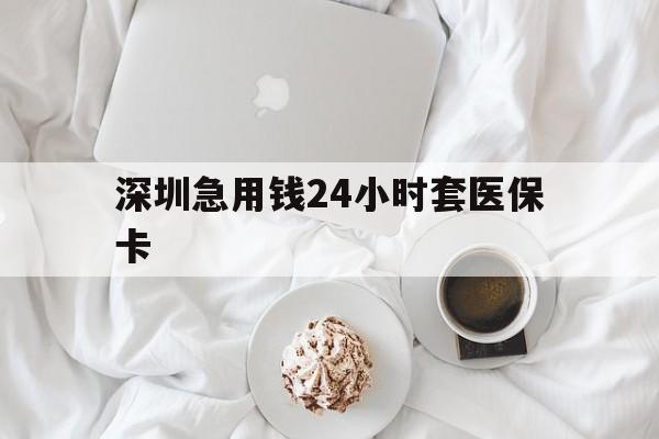 连云港深圳急用钱24小时套医保卡(急用钱周转就找微粒贷小额贷款)
