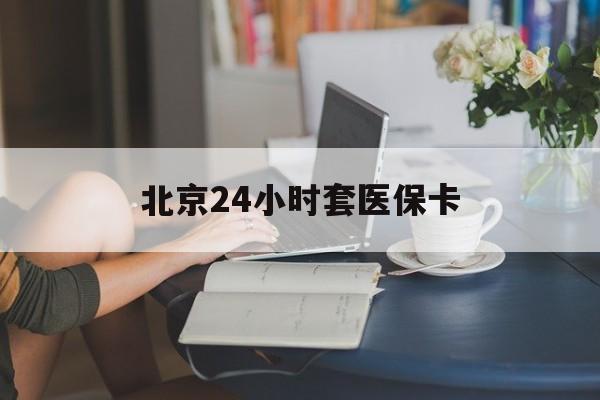 连云港24小时套医保卡(北京医保卡使用指南)