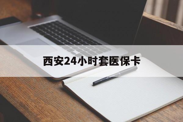 连云港西安24小时套医保卡(西安急用钱套医保卡联系方式)