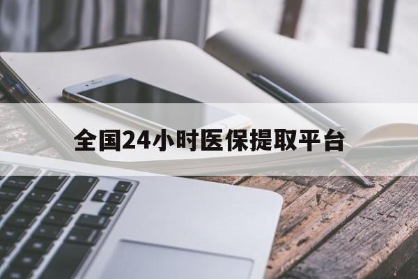 连云港全国24小时医保提取平台(全国24小时医保提取平台有哪些)