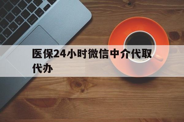 连云港医保24小时微信中介代取代办(医保24小时微信中介代取代办可靠吗)