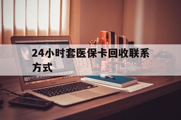 连云港24小时套医保卡回收联系方式(24小时套医保卡回收联系方式中介)