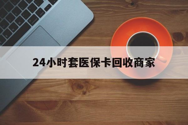 连云港24小时套医保卡回收商家(医保卡刷药回收群)