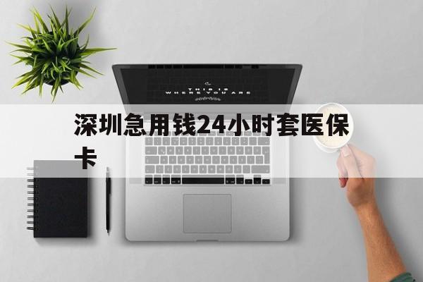 连云港深圳急用钱24小时套医保卡(深圳24小时套社保卡)