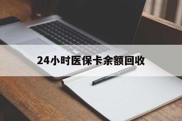 连云港24小时医保卡余额回收(医保卡回收比例是多少)