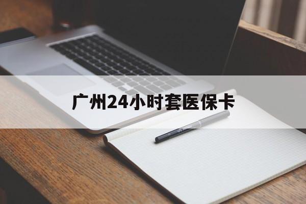 连云港广州24小时套医保卡(广州收医保卡)