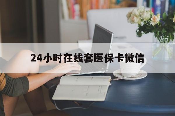 连云港24小时在线套医保卡微信(24小时在线套医保卡微信中介)