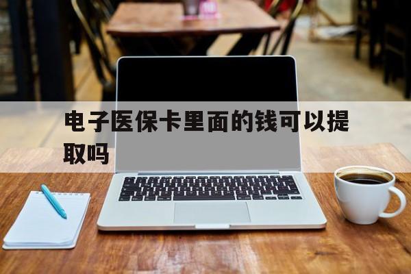 连云港电子医保卡里面的钱可以提取吗(电子医保卡能使用医保余额吗)
