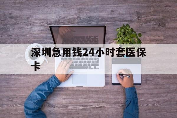 连云港深圳急用钱24小时套医保卡(深圳医保24小时在线咨询)