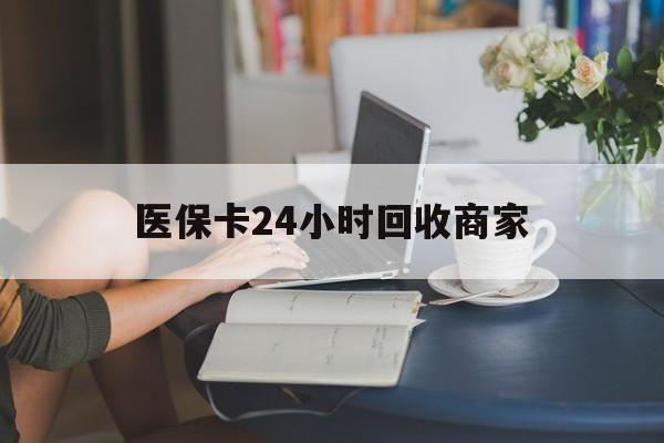 连云港医保卡24小时回收商家(高价回收医保卡联系方式)