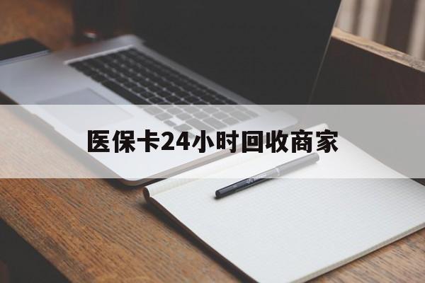 连云港医保卡24小时回收商家(医保卡24小时回收商家会知道吗)