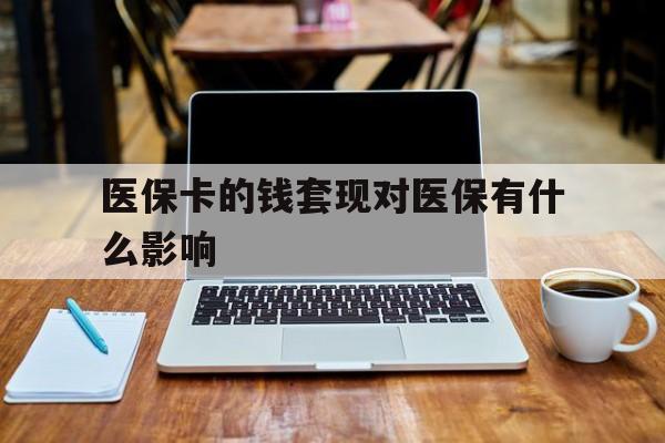 连云港医保卡的钱套现对医保有什么影响(医保卡钱套现有影响吗)