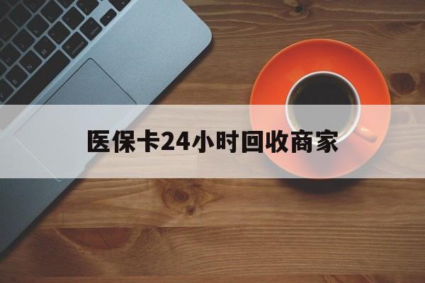 连云港医保卡24小时回收商家(医保卡回收是什么意思)