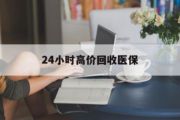 连云港24小时高价回收医保(24小时高价回收医保小额)