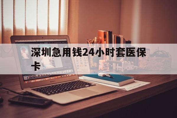 连云港深圳急用钱24小时套医保卡(深圳急用钱套医保卡联系方式)