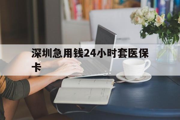 连云港深圳急用钱24小时套医保卡(深圳医保卡提取现金方法)