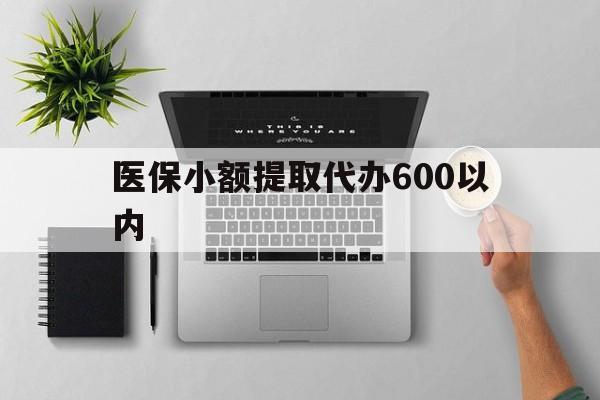连云港医保小额提取代办600以内(医保小额提取代办600以内微信)