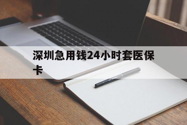 连云港深圳急用钱24小时套医保卡(24小时套医保卡联系方式)
