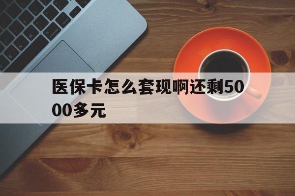 连云港医保卡怎么套现啊还剩5000多元(医保卡咋套现)