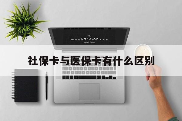 连云港社保卡与医保卡有什么区别(社保卡和医保的区别是哪里?)