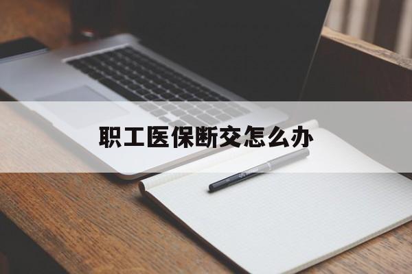 连云港职工医保断交怎么办(职工医保断交怎么办能报销吗)