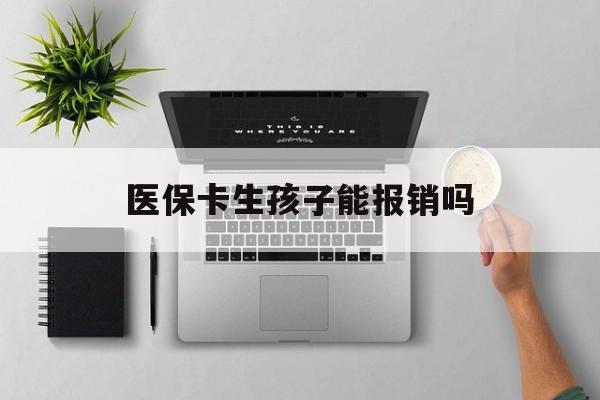 医保卡生孩子能报销吗(医保卡生孩子报销范围)